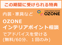 この期間に受けられる特典 内装・家具など OZONE インテリアポイント相談 でアドバイスを受ける(無料/60分、１回のみ)